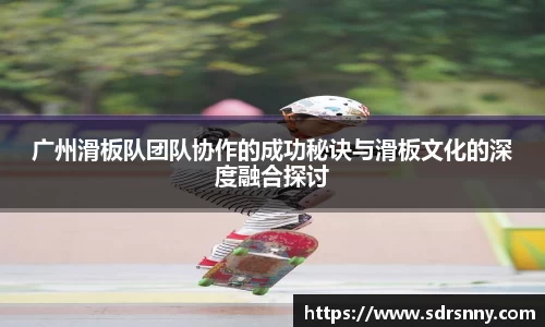 广州滑板队团队协作的成功秘诀与滑板文化的深度融合探讨