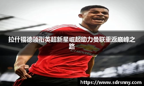 william威廉中文官网拉什福德领衔英超新星崛起助力曼联重返巅峰之路