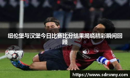 纽伦堡与汉堡今日比赛比分结果揭晓精彩瞬间回顾