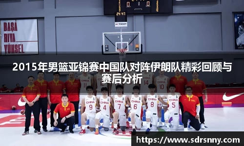 2015年男篮亚锦赛中国队对阵伊朗队精彩回顾与赛后分析