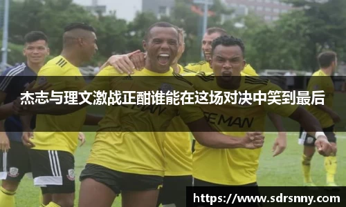 william威廉中文官网杰志与理文激战正酣谁能在这场对决中笑到最后