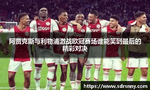 william威廉中文官网阿贾克斯与利物浦激战欧冠赛场谁能笑到最后的精彩对决