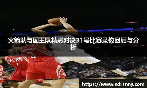 william威廉中文官网火箭队与国王队精彩对决31号比赛录像回顾与分析